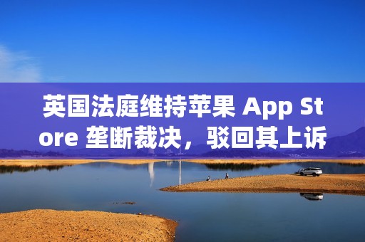 英国法庭维持苹果 App Store 垄断裁决，驳回其上诉请求