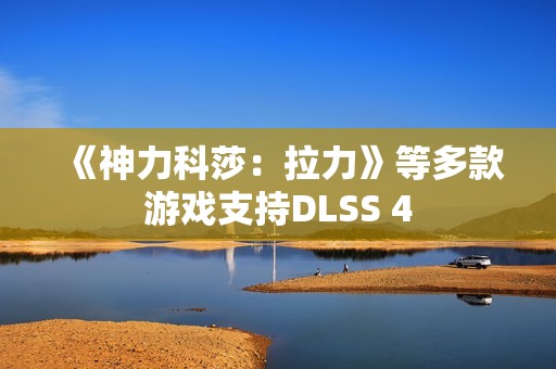 《神力科莎：拉力》等多款游戏支持DLSS 4