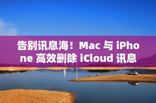 告别讯息海！Mac 与 iPhone 高效删除 iCloud 讯息指南一览