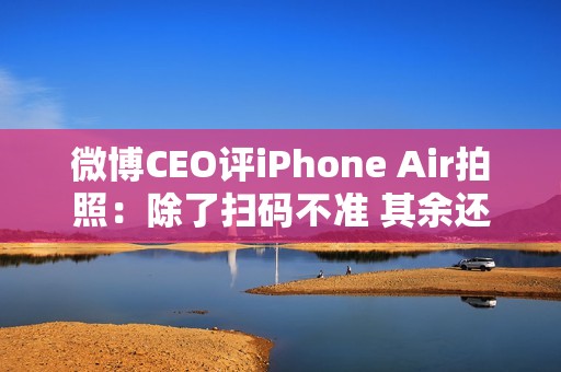 微博CEO评iPhone Air拍照：除了扫码不准 其余还好