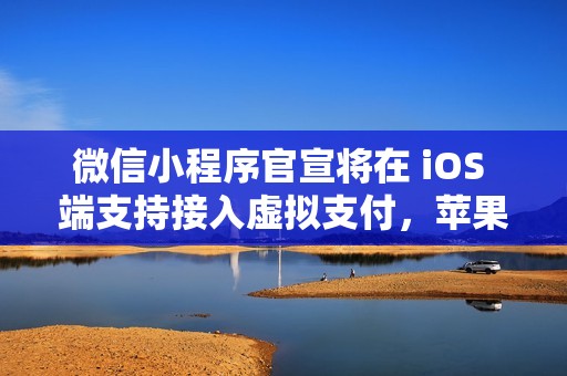 微信小程序官宣将在 iOS 端支持接入虚拟支付，苹果抽成 15%