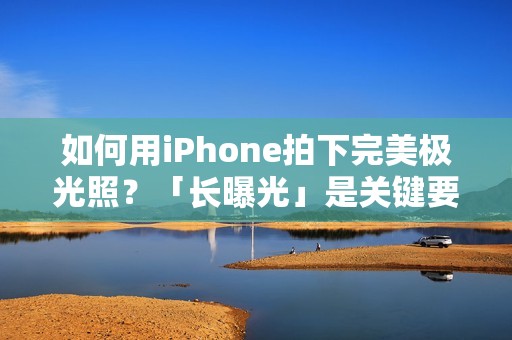 如何用iPhone拍下完美极光照？「长曝光」是关键要素