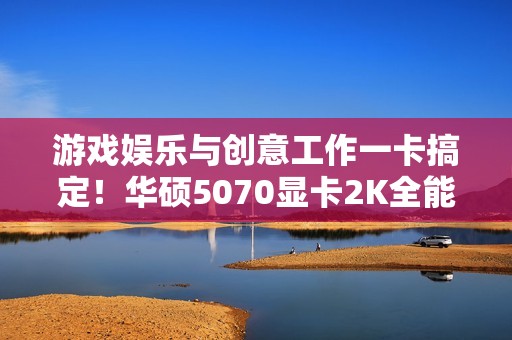 游戏娱乐与创意工作一卡搞定！华硕5070显卡2K全能王
