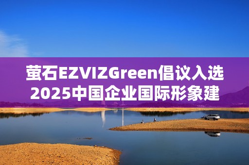 萤石EZVIZGreen倡议入选2025中国企业国际形象建设优秀案例
