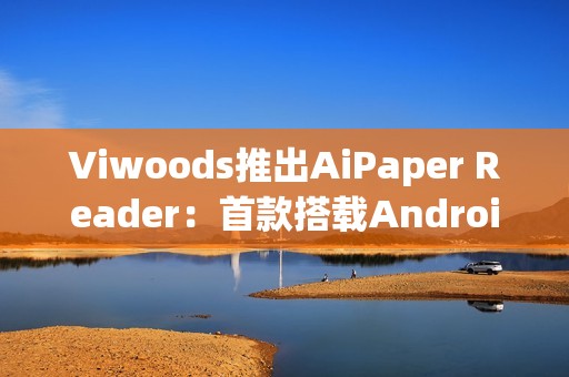Viwoods推出AiPaper Reader：首款搭载Android 16的电子书阅读器