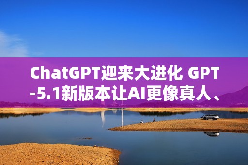 ChatGPT迎来大进化 GPT-5.1新版本让AI更像真人、更懂你