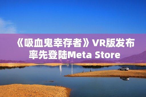 《吸血鬼幸存者》VR版发布 率先登陆Meta Store