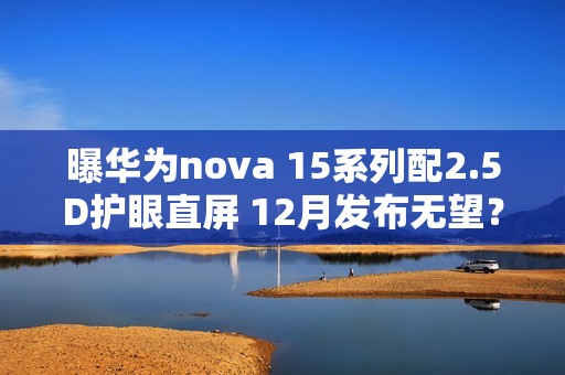 曝华为nova 15系列配2.5D护眼直屏 12月发布无望？