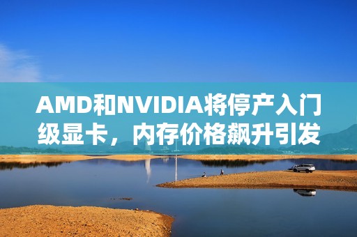 AMD和NVIDIA将停产入门级显卡，内存价格飙升引发连锁反应