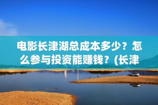 电影长津湖总成本多少？怎么参与投资能赚钱？(长津湖电影原名)
