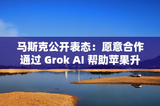 马斯克公开表态：愿意合作通过 Grok AI 帮助苹果升级 Siri