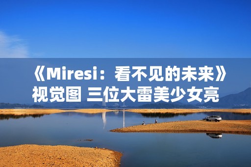 《Miresi：看不见的未来》视觉图 三位大雷美少女亮相