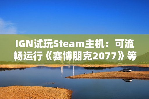 IGN试玩Steam主机：可流畅运行《赛博朋克2077》等游戏