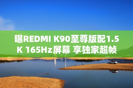曝REDMI K90至尊版配1.5K 165Hz屏幕 享独家超帧生态