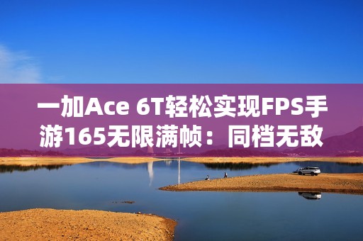 一加Ace 6T轻松实现FPS手游165无限满帧：同档无敌