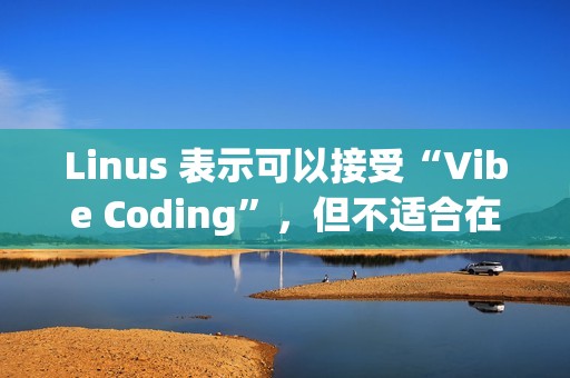 Linus 表示可以接受“Vibe Coding”，但不适合在生产环境使用