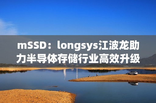 mSSD：longsys江波龙助力半导体存储行业高效升级