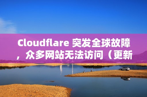 Cloudflare 突发全球故障，众多网站无法访问（更新：已修复）