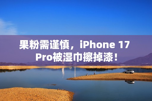 果粉需谨慎，iPhone 17 Pro被湿巾擦掉漆！