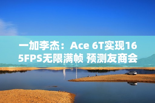 一加李杰：Ace 6T实现165FPS无限满帧 预测友商会跟进