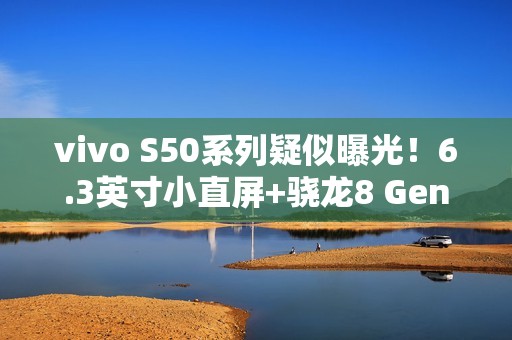 vivo S50系列疑似曝光！6.3英寸小直屏+骁龙8 Gen5新芯