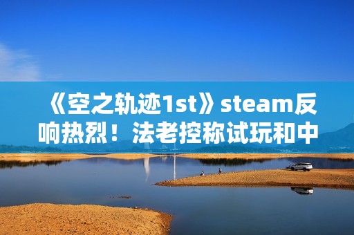 《空之轨迹1st》steam反响热烈！法老控称试玩和中国玩家立大功
