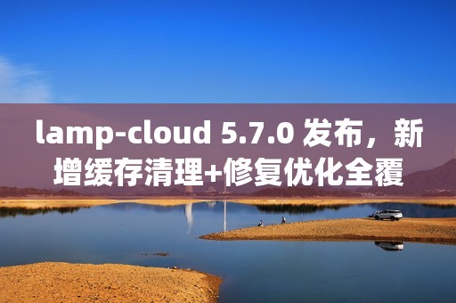 lamp-cloud 5.7.0 发布，新增缓存清理+修复优化全覆盖