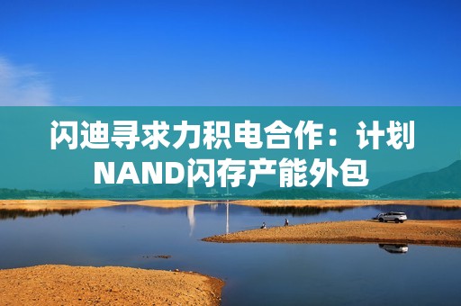 闪迪寻求力积电合作：计划NAND闪存产能外包