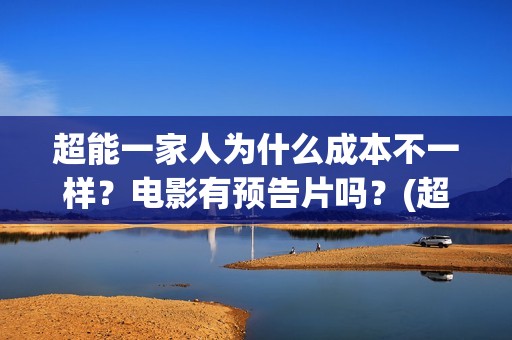 超能一家人为什么成本不一样？电影有预告片吗？(超能一家人为什么只当了一天的中国电影日票房冠军)