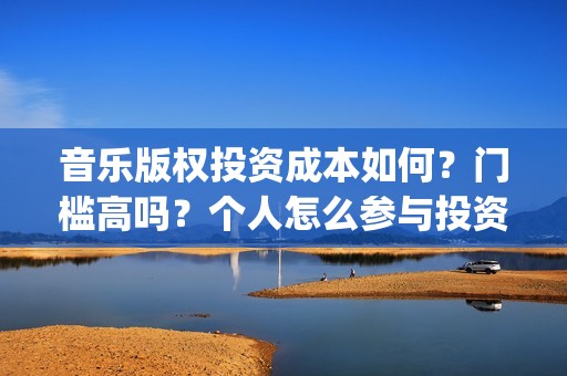 音乐版权投资成本如何？门槛高吗？个人怎么参与投资？(投资音乐版权如何盈利)
