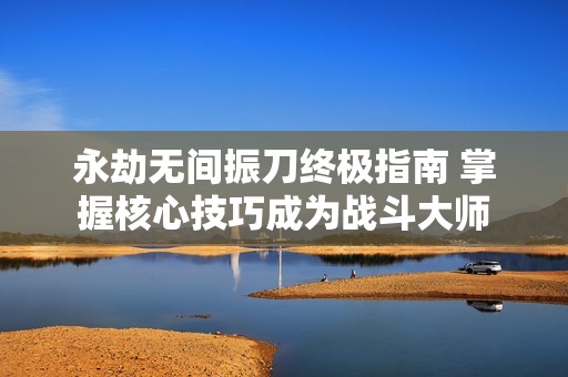永劫无间振刀终极指南 掌握核心技巧成为战斗大师