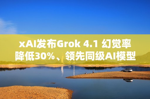 xAI发布Grok 4.1 幻觉率降低30%、领先同级AI模型