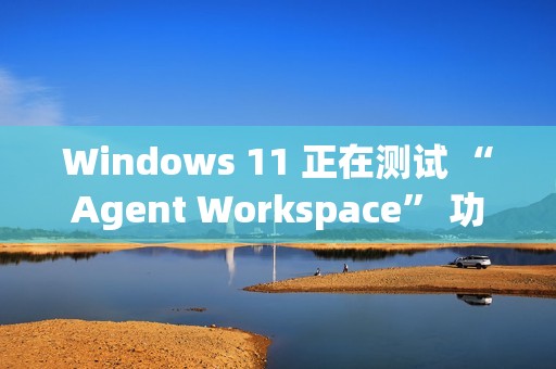 Windows 11 正在测试 “Agent Workspace” 功能：在后台运行的 AI 智能体