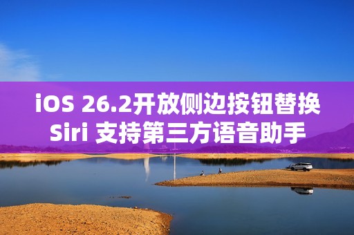 iOS 26.2开放侧边按钮替换Siri 支持第三方语音助手