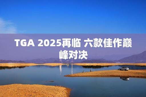 TGA 2025再临 六款佳作巅峰对决