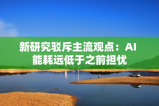 新研究驳斥主流观点：AI 能耗远低于之前担忧