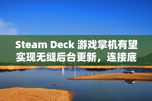 Steam Deck 游戏掌机有望实现无缝后台更新，连接底座后自动升级