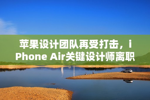 苹果设计团队再受打击，iPhone Air关键设计师离职