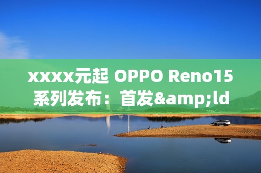 xxxx元起 OPPO Reno15系列发布：首发&ldquo;出圈实况拼图&rdquo;