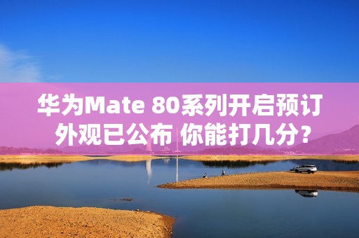 华为Mate 80系列开启预订 外观已公布 你能打几分？