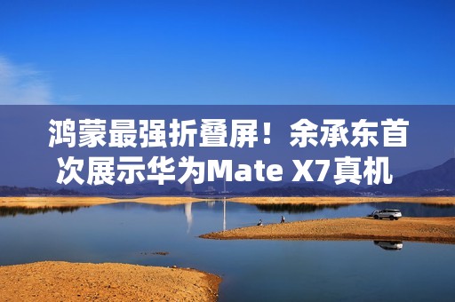 鸿蒙最强折叠屏！余承东首次展示华为Mate X7真机 邀请网友用四个字形容