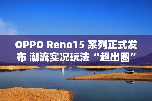 OPPO Reno15 系列正式发布 潮流实况玩法“超出圈”