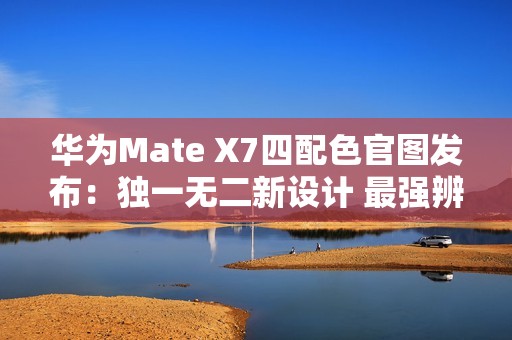 华为Mate X7四配色官图发布：独一无二新设计 最强辨识度