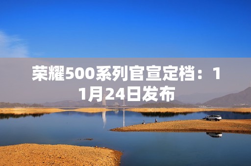 荣耀500系列官宣定档：11月24日发布