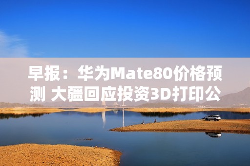早报：华为Mate80价格预测 大疆回应投资3D打印公司