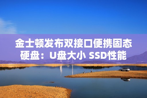 金士顿发布双接口便携固态硬盘：U盘大小 SSD性能