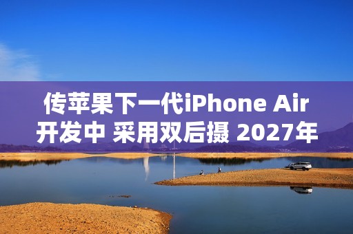 传苹果下一代iPhone Air开发中 采用双后摄 2027年发布