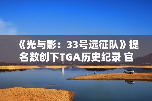 《光与影：33号远征队》提名数创下TGA历史纪录 官方发文感谢