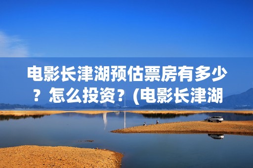 电影长津湖预估票房有多少？怎么投资？(电影长津湖预告)