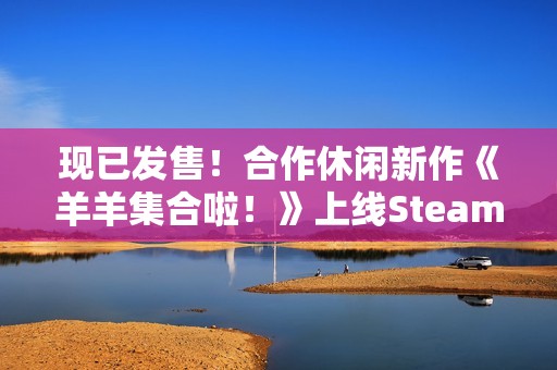 现已发售！合作休闲新作《羊羊集合啦！》上线Steam，首周限时赠送DLC